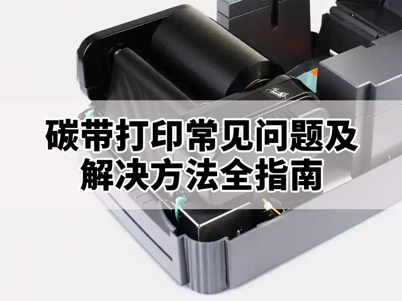 碳带打印常见问题及解决方法全指南